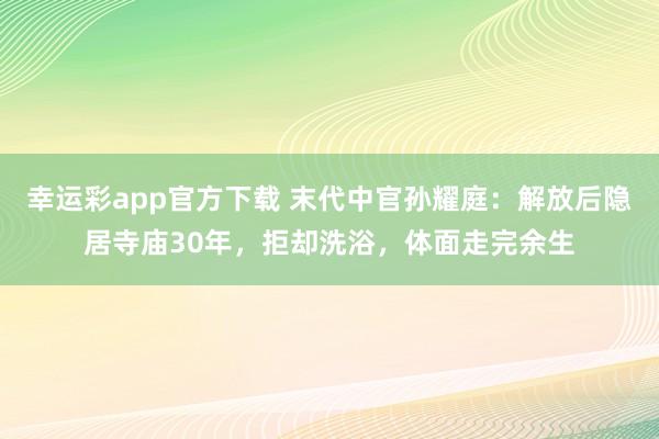 幸运彩app官方下载 末代中官孙耀庭：解放后隐居寺庙30年，拒却洗浴，体面走完余生