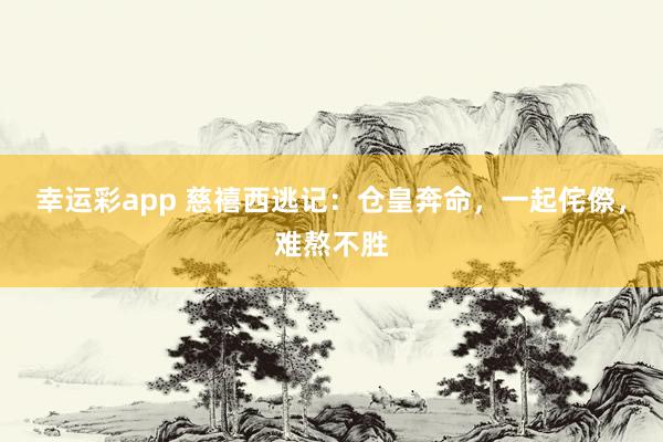 幸运彩app 慈禧西逃记：仓皇奔命，一起侘傺，难熬不胜
