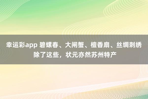 幸运彩app 碧螺春、大闸蟹、檀香扇、丝绸刺绣 除了这些，状元亦然苏州特产