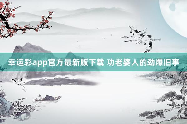 幸运彩app官方最新版下载 功老婆人的劲爆旧事