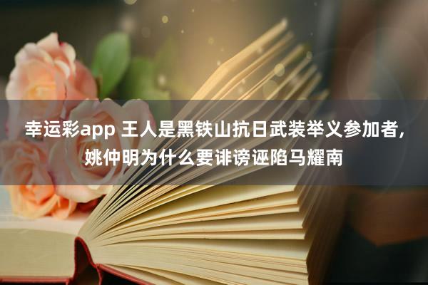 幸运彩app 王人是黑铁山抗日武装举义参加者，姚仲明为什么要诽谤诬陷马耀南