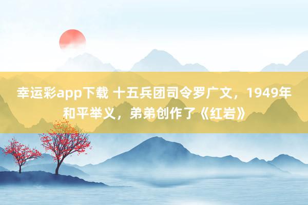 幸运彩app下载 十五兵团司令罗广文，1949年和平举义，弟弟创作了《红岩》