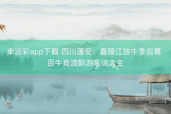 幸运彩app下载 四川蓬安：嘉陵江放牛季启幕 百牛竞渡醉游东说念主