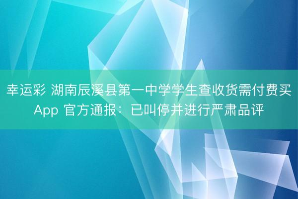 幸运彩 湖南辰溪县第一中学学生查收货需付费买App 官方通报：已叫停并进行严肃品评