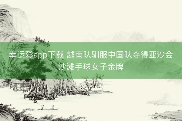 幸运彩app下载 越南队驯服中国队夺得亚沙会沙滩手球女子金牌