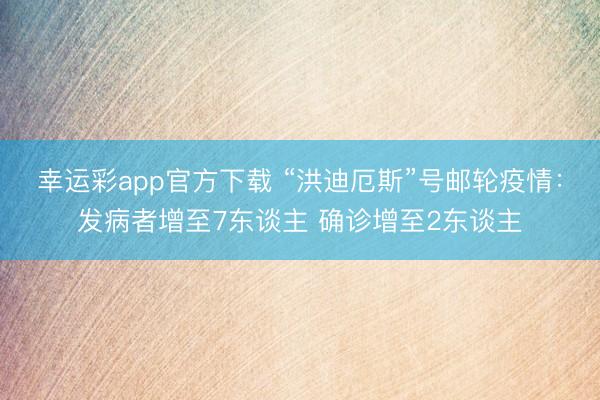 幸运彩app官方下载 “洪迪厄斯”号邮轮疫情：发病者增至7东谈主 确诊增至2东谈主