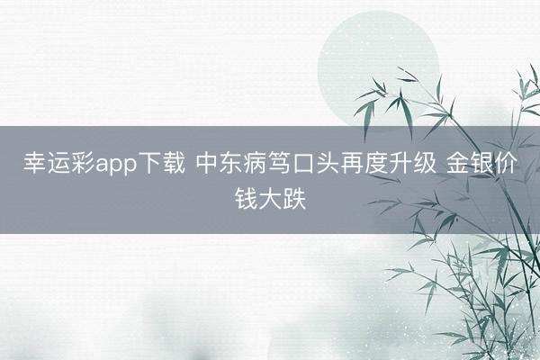 幸运彩app下载 中东病笃口头再度升级 金银价钱大跌