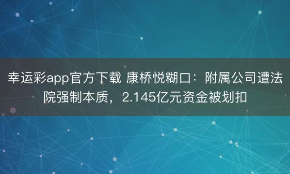 幸运彩app官方下载 康桥悦糊口：附属公司遭法院强制本质，2.145亿元资金被划扣