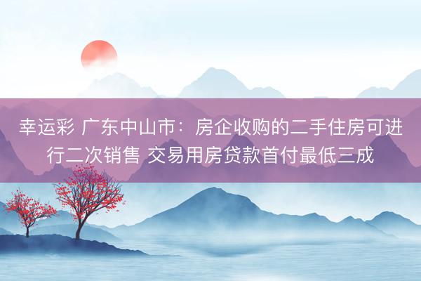 幸运彩 广东中山市：房企收购的二手住房可进行二次销售 交易用房贷款首付最低三成