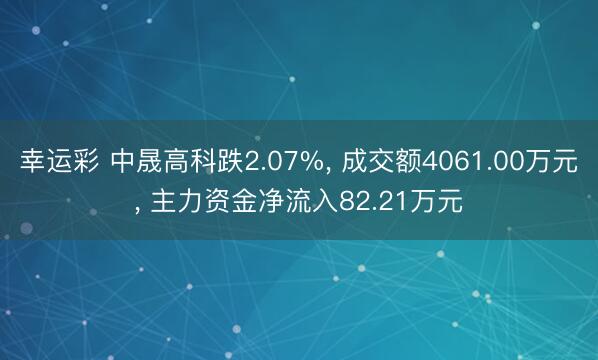 幸运彩 中晟高科跌2.07%， 成交额4061.00万元， 主力资金净流入82.21万元