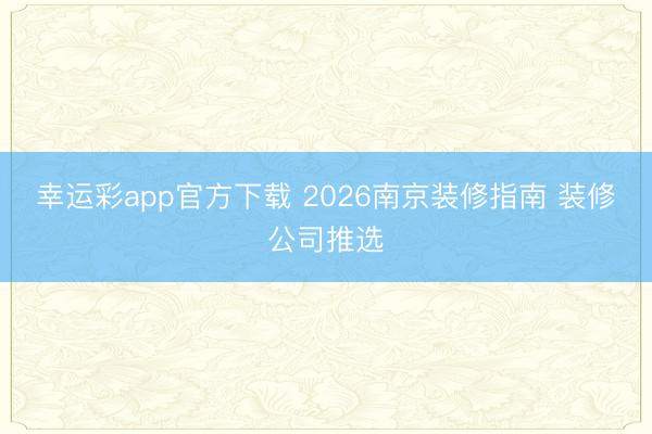 幸运彩app官方下载 2026南京装修指南 装修公司推选