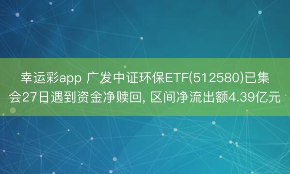 幸运彩app 广发中证环保ETF(512580)已集会27日遇到资金净赎回， 区间净流出额4.39亿元