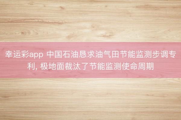 幸运彩app 中国石油恳求油气田节能监测步调专利， 极地面裁汰了节能监测使命周期