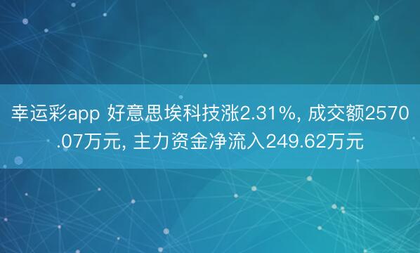 幸运彩app 好意思埃科技涨2.31%， 成交额2570.07万元， 主力资金净流入249.62万元