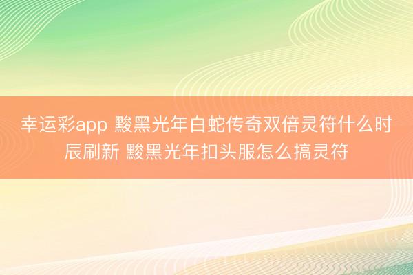 幸运彩app 黢黑光年白蛇传奇双倍灵符什么时辰刷新 黢黑光年扣头服怎么搞灵符