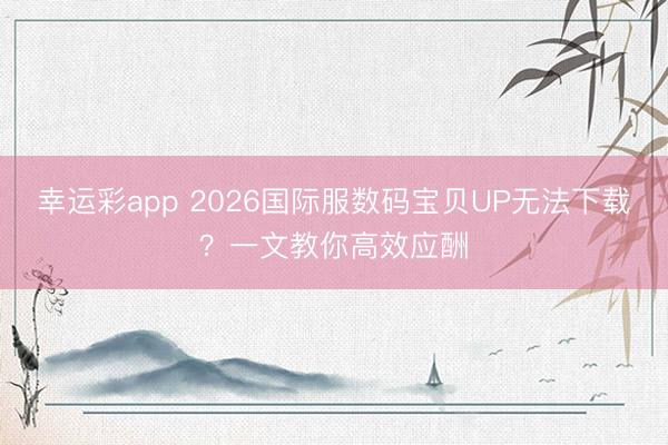 幸运彩app 2026国际服数码宝贝UP无法下载？一文教你高效应酬