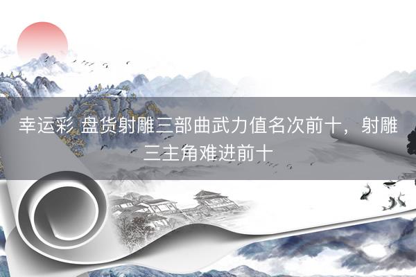 幸运彩 盘货射雕三部曲武力值名次前十，射雕三主角难进前十