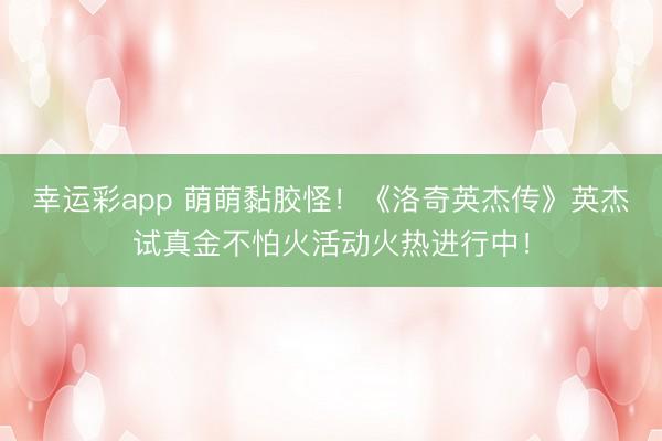 幸运彩app 萌萌黏胶怪！《洛奇英杰传》英杰试真金不怕火活动火热进行中！