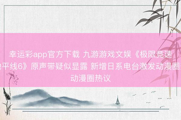幸运彩app官方下载 九游游戏文娱《极限竞速：地平线6》原声带疑似显露 新增日系电台激发动漫圈热议