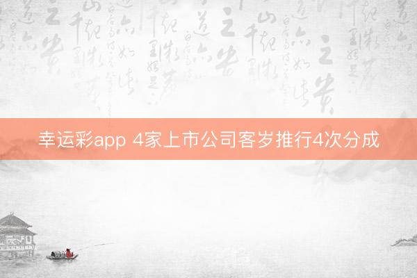 幸运彩app 4家上市公司客岁推行4次分成