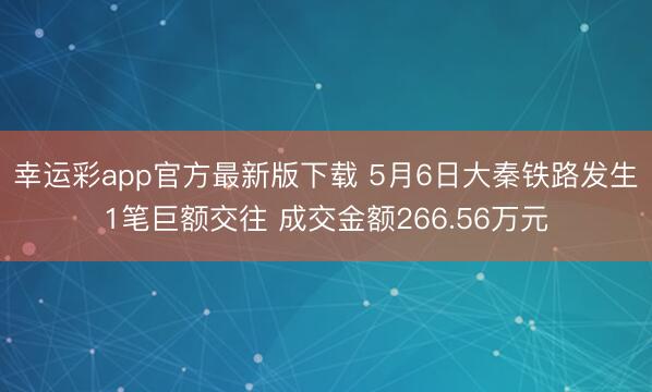 幸运彩app官方最新版下载 5月6日大秦铁路发生1笔巨额交往 成交金额266.56万元