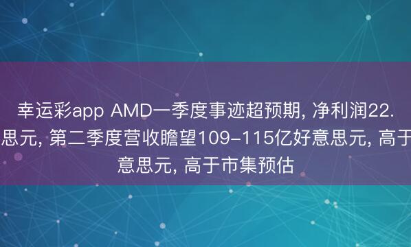 幸运彩app AMD一季度事迹超预期， 净利润22.65亿好意思元， 第二季度营收瞻望109-115亿好意思元， 高于市集预估