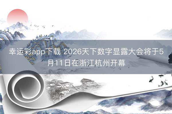 幸运彩app下载 2026天下数字显露大会将于5月11日在浙江杭州开幕