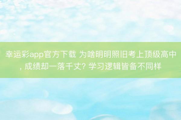 幸运彩app官方下载 为啥明明照旧考上顶级高中， 成绩却一落千丈? 学习逻辑皆备不同样