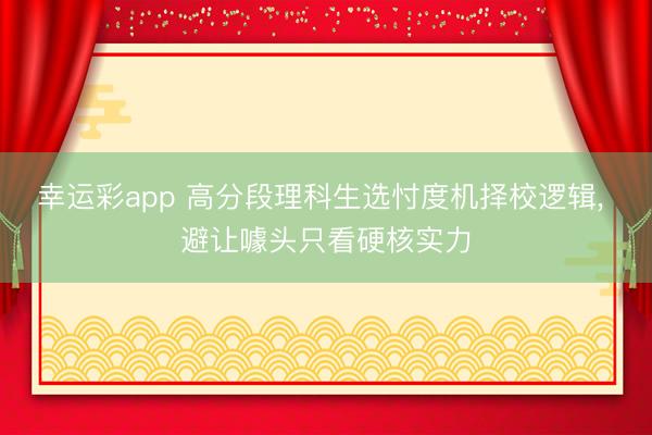 幸运彩app 高分段理科生选忖度机择校逻辑， 避让噱头只看硬核实力