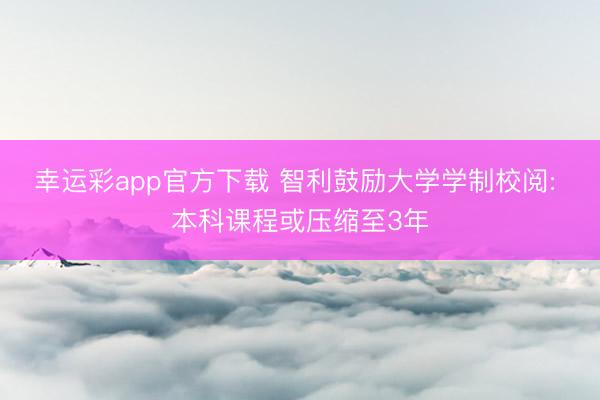 幸运彩app官方下载 智利鼓励大学学制校阅: 本科课程或压缩至3年