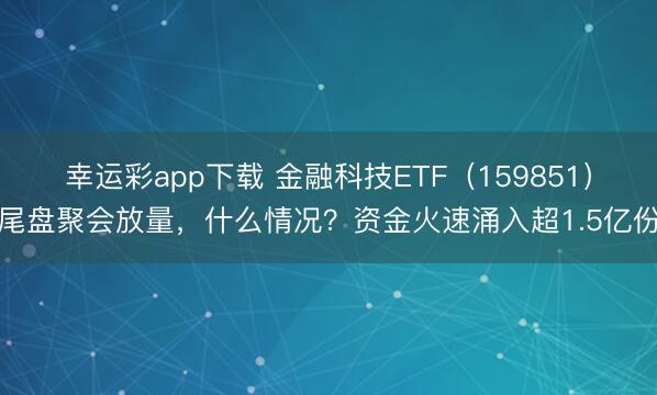 幸运彩app下载 金融科技ETF（159851）尾盘聚会放量，什么情况？资金火速涌入超1.5亿份