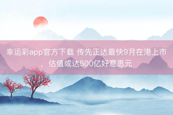 幸运彩app官方下载 传先正达最快9月在港上市，估值或达500亿好意思元