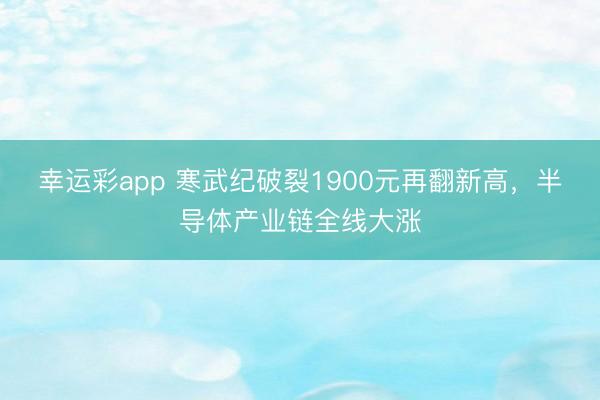 幸运彩app 寒武纪破裂1900元再翻新高，半导体产业链全线大涨