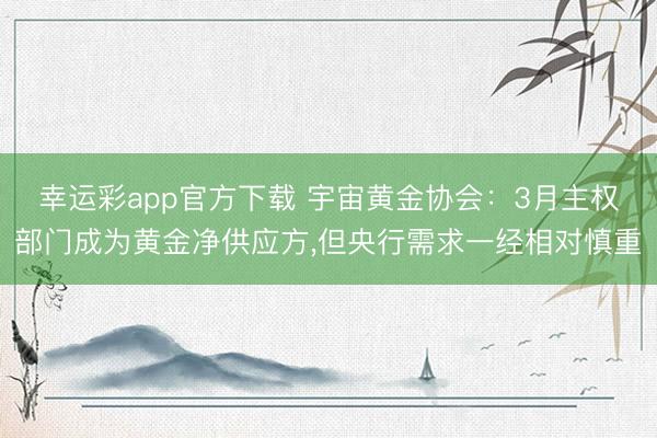 幸运彩app官方下载 宇宙黄金协会：3月主权部门成为黄金净供应方，但央行需求一经相对慎重