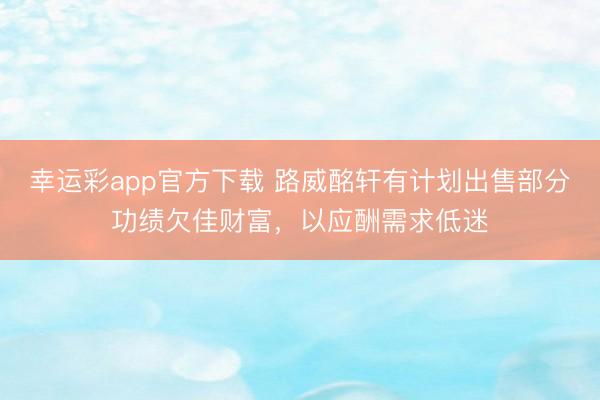 幸运彩app官方下载 路威酩轩有计划出售部分功绩欠佳财富，以应酬需求低迷