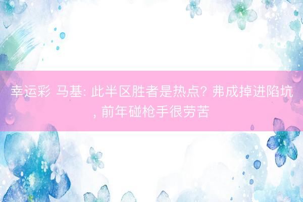 幸运彩 马基: 此半区胜者是热点? 弗成掉进陷坑， 前年碰枪手很劳苦