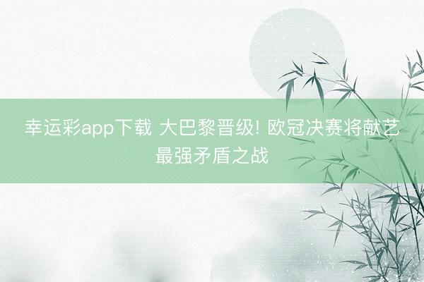 幸运彩app下载 大巴黎晋级! 欧冠决赛将献艺最强矛盾之战