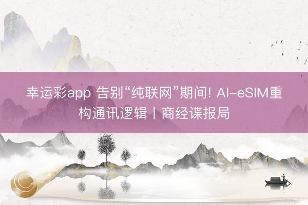 幸运彩app 告别“纯联网”期间! AI-eSIM重构通讯逻辑丨商经谍报局