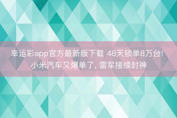 幸运彩app官方最新版下载 48天锁单8万台! 小米汽车又爆单了, 雷军接续封神