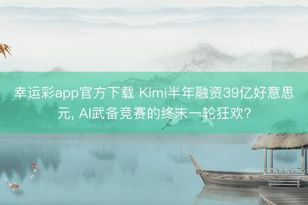 幸运彩app官方下载 Kimi半年融资39亿好意思元， AI武备竞赛的终末一轮狂欢?