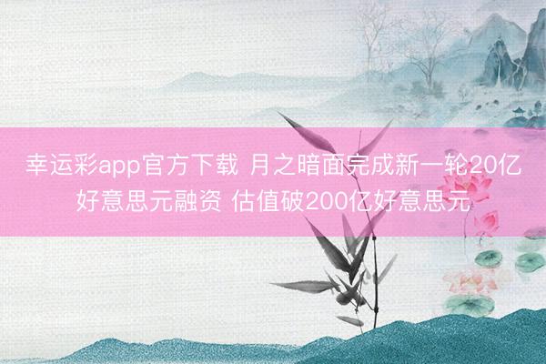 幸运彩app官方下载 月之暗面完成新一轮20亿好意思元融资 估值破200亿好意思元