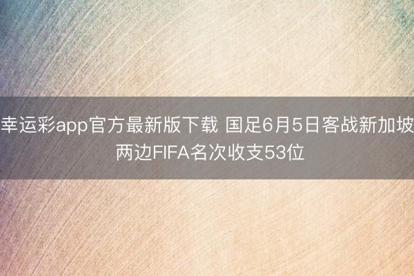幸运彩app官方最新版下载 国足6月5日客战新加坡 两边FIFA名次收支53位
