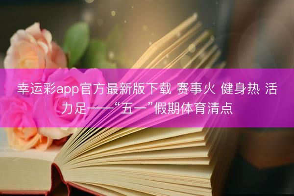 幸运彩app官方最新版下载 赛事火 健身热 活力足——“五一”假期体育清点