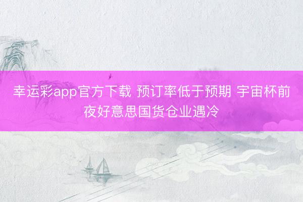 幸运彩app官方下载 预订率低于预期 宇宙杯前夜好意思国货仓业遇冷