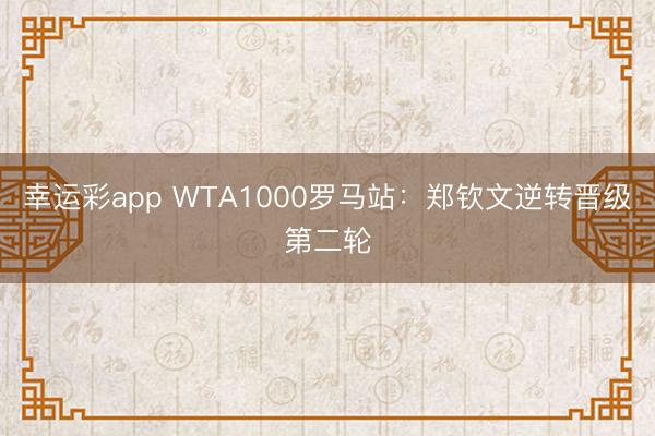 幸运彩app WTA1000罗马站：郑钦文逆转晋级第二轮