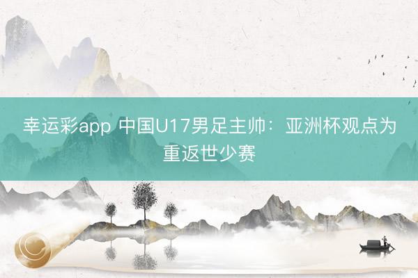 幸运彩app 中国U17男足主帅：亚洲杯观点为重返世少赛