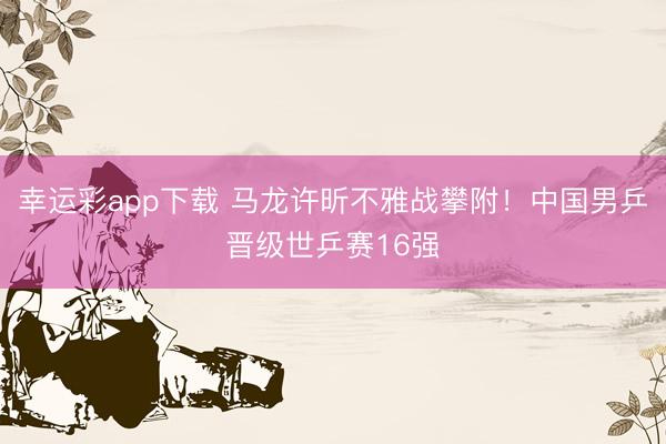 幸运彩app下载 马龙许昕不雅战攀附！中国男乒晋级世乒赛16强