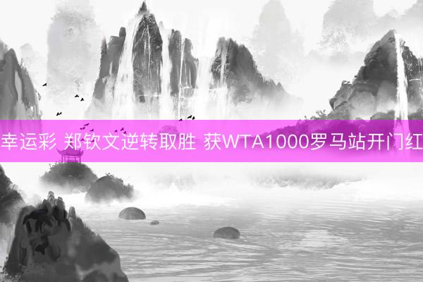 幸运彩 郑钦文逆转取胜 获WTA1000罗马站开门红