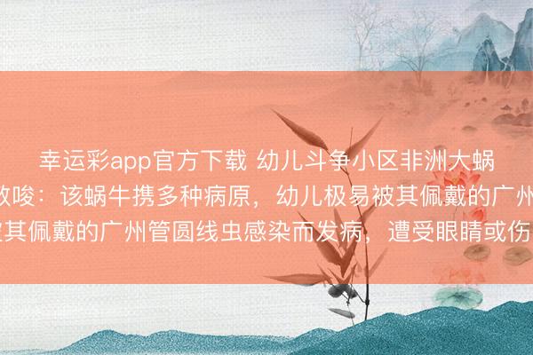 幸运彩app官方下载 幼儿斗争小区非洲大蜗牛患严重脑炎，行家教唆：该蜗牛携多种病原，幼儿极易被其佩戴的广州管圆线虫感染而发病，遭受眼睛或伤口提倡就医