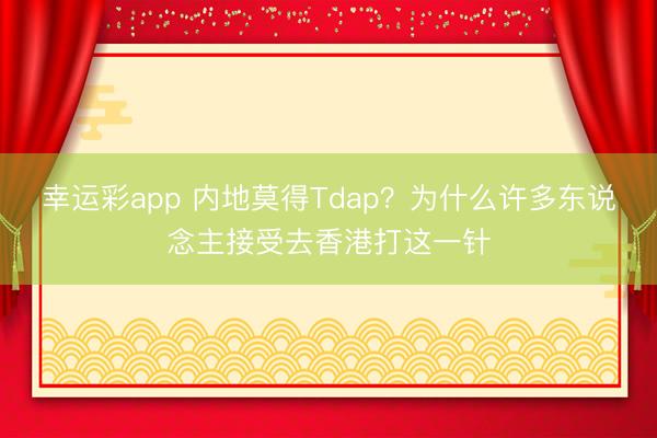 幸运彩app 内地莫得Tdap？为什么许多东说念主接受去香港打这一针